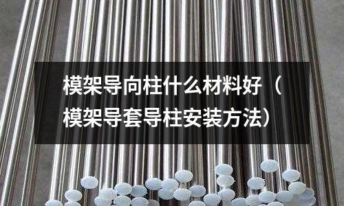 模架導向柱什么材料好(模架導套導柱安裝方法)