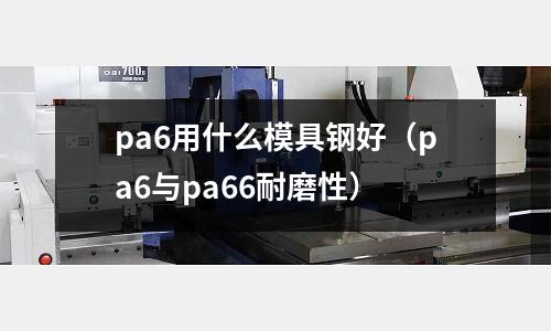 pa6用什么模具鋼好(pa6與pa66耐磨性)