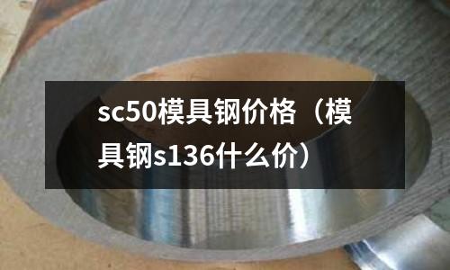 sc50模具鋼價(jià)格(模具鋼s136什么價(jià))