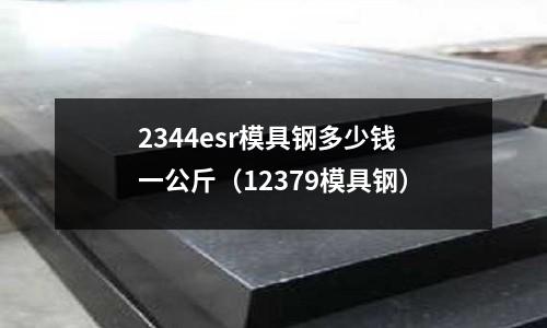 2344esr模具鋼多少錢一公斤（12379模具鋼）