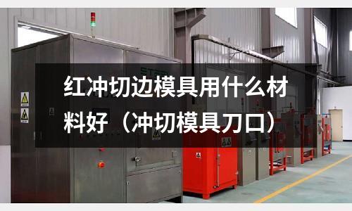 紅沖切邊模具用什么材料好（沖切模具刀口）