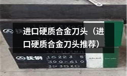 進口硬質合金刀頭（進口硬質合金刀頭推薦）
