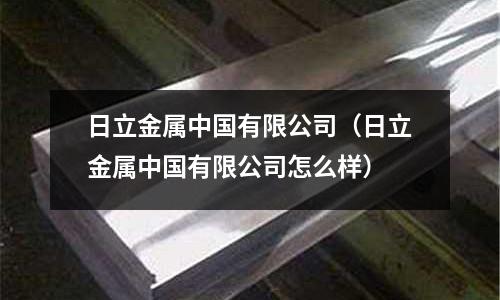 日立金屬中國有限公司（日立金屬中國有限公司怎么樣）