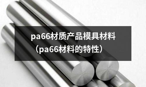 pa66材質產品模具材料（pa66材料的特性）