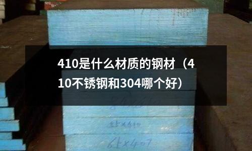 410是什么材質的鋼材（410不銹鋼和304哪個好）