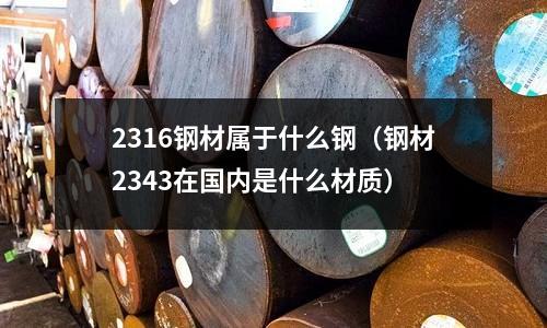 2316鋼材屬于什么鋼（鋼材2343在國內是什么材質）