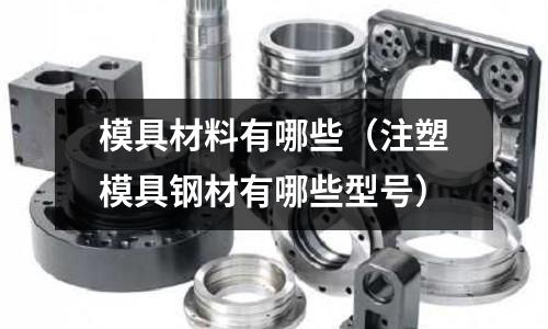 模具材料有哪些（注塑模具鋼材有哪些型號(hào)）