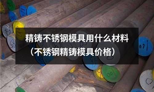 精鑄不銹鋼模具用什么材料（不銹鋼精鑄模具價格）