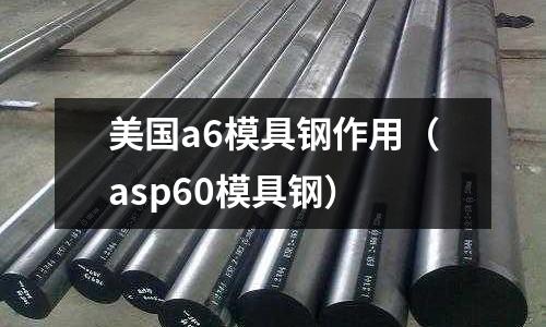 美國(guó)a6模具鋼作用（asp60模具鋼）