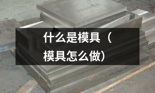什么是模具（模具怎么做）