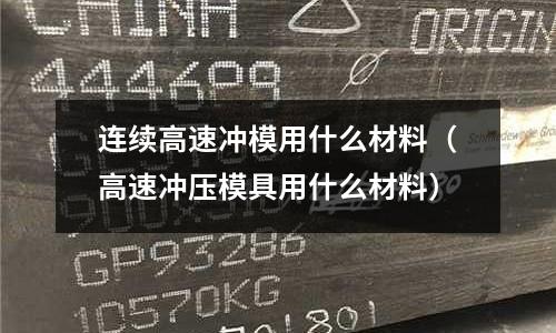 連續(xù)高速沖模用什么材料（高速沖壓模具用什么材料）