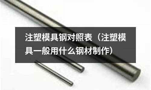 注塑模具鋼對(duì)照表（注塑模具一般用什么鋼材制作）