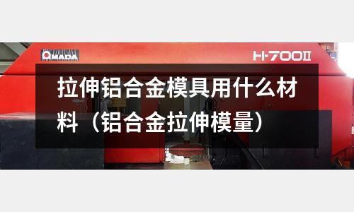 拉伸鋁合金模具用什么材料(鋁合金拉伸模量)