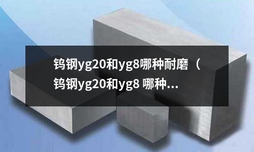 鎢鋼yg20和yg8哪種耐磨(鎢鋼yg20和yg8 哪種耐磨)