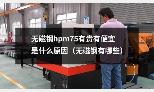 無磁鋼hpm75有貴有便宜是什么原因(無磁鋼有哪些)