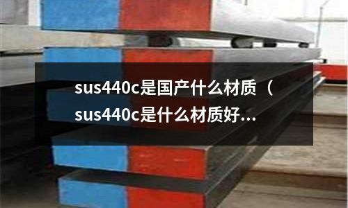 sus440c是國產什么材質(sus440c是什么材質好不好加工?)