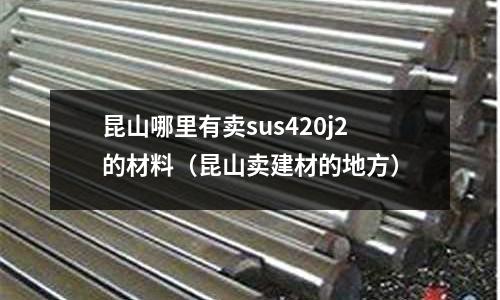 昆山哪里有賣sus420j2的材料（昆山賣建材的地方）