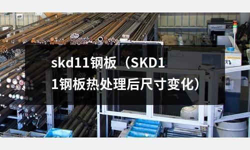 skd11鋼板（SKD11鋼板熱處理后尺寸變化）