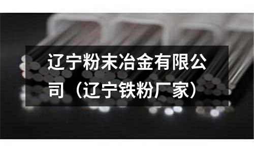 遼寧粉末冶金有限公司(遼寧鐵粉廠家)