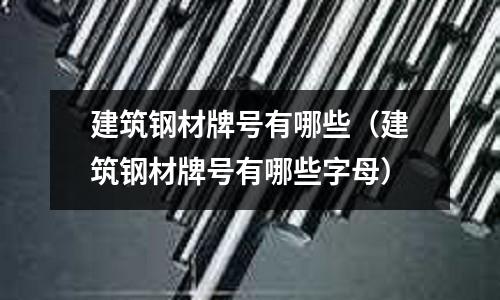 建筑鋼材牌號有哪些(建筑鋼材牌號有哪些字母)