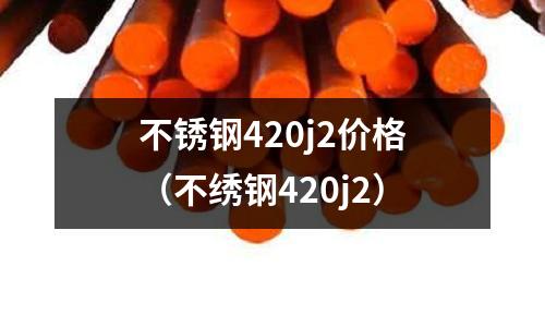 不銹鋼420j2價格(不繡鋼420j2)