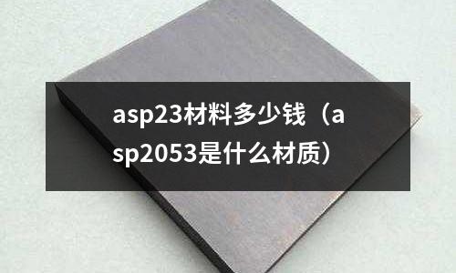 asp23材料多少錢(asp2053是什么材質)