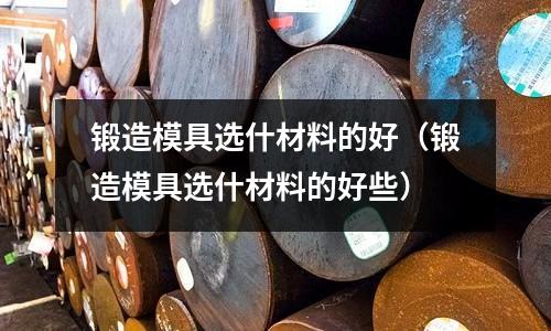 鍛造模具選什材料的好（鍛造模具選什材料的好些）
