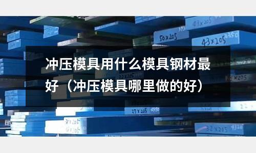 沖壓模具用什么模具鋼材最好(沖壓模具哪里做的好)