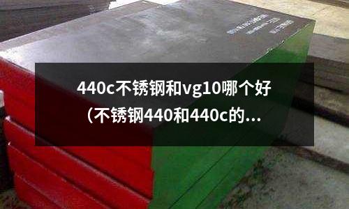 440c不銹鋼和vg10哪個好(不銹鋼440和440c的區別)