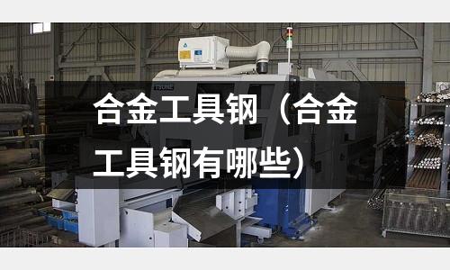 合金工具鋼（合金工具鋼有哪些）