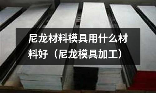 尼龍材料模具用什么材料好(尼龍模具加工)