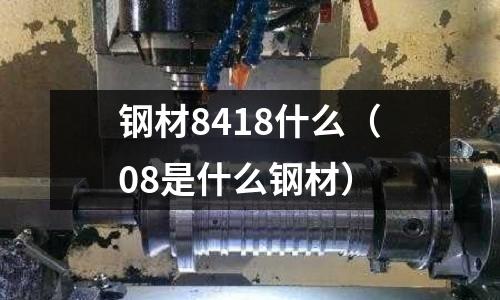 鋼材8418什么（08是什么鋼材）