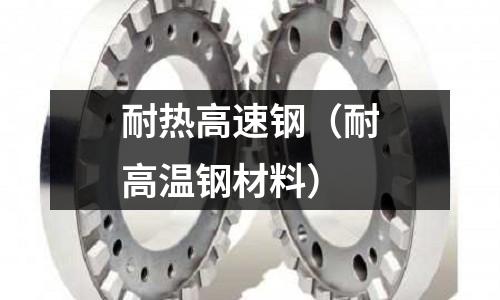 耐熱高速鋼(耐高溫鋼材料)