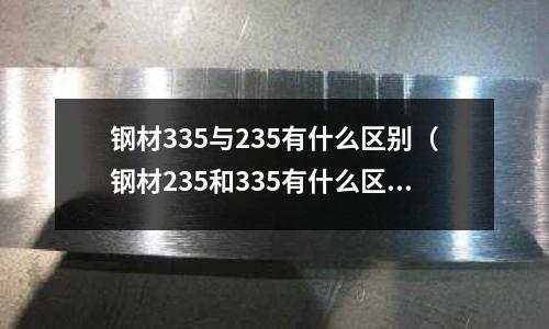 鋼材335與235有什么區(qū)別（鋼材235和335有什么區(qū)別）