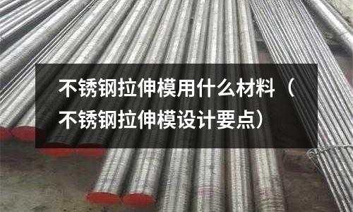不銹鋼拉伸模用什么材料(不銹鋼拉伸模設(shè)計(jì)要點(diǎn))