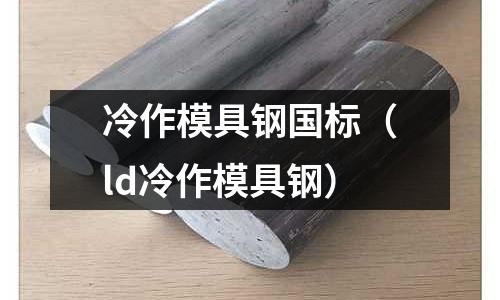 冷作模具鋼國標(ld冷作模具鋼)