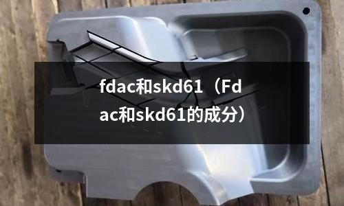 fdac和skd61(Fdac和skd61的成分)