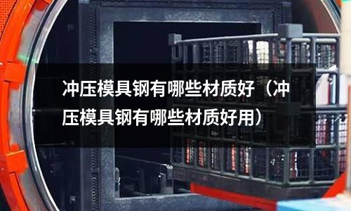 沖壓模具鋼有哪些材質好（沖壓模具鋼有哪些材質好用）