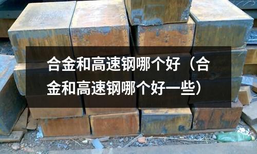 合金和高速鋼哪個好（合金和高速鋼哪個好一些）