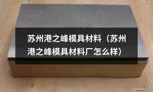 蘇州港之峰模具材料(蘇州港之峰模具材料廠怎么樣)