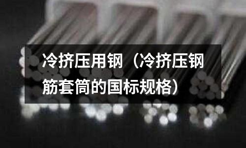 冷擠壓用鋼(冷擠壓鋼筋套筒的國標(biāo)規(guī)格)