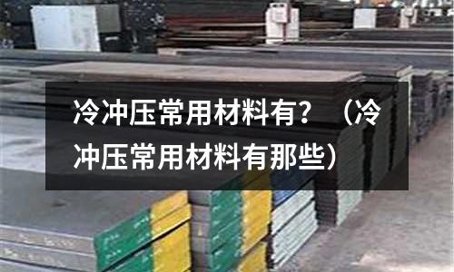 冷沖壓常用材料有?(冷沖壓常用材料有那些)