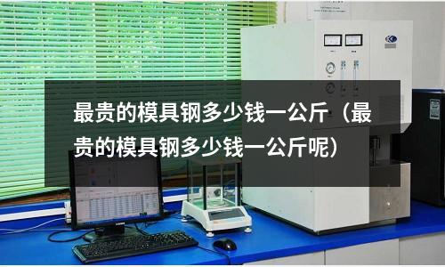 最貴的模具鋼多少錢一公斤(最貴的模具鋼多少錢一公斤呢)