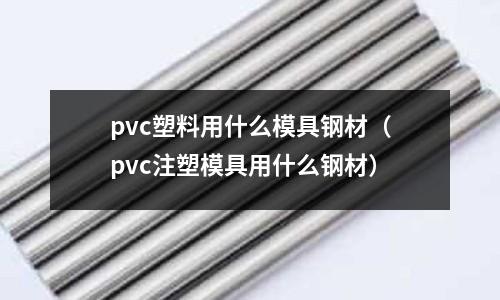 pvc塑料用什么模具鋼材(pvc注塑模具用什么鋼材)