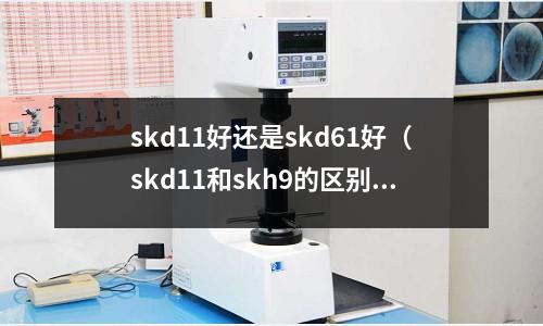 skd11好還是skd61好（skd11和skh9的區(qū)別）