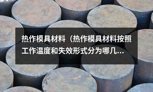 熱作模具材料（熱作模具材料按照工作溫度和失效形式分為哪幾類？）