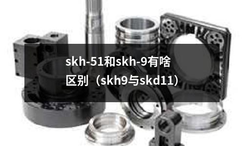 skh-51和skh-9有啥區別（skh9與skd11）