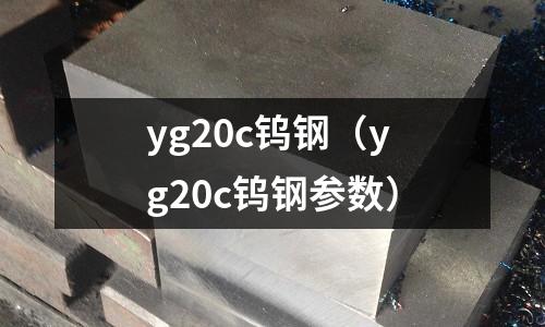 yg20c鎢鋼(yg20c鎢鋼參數)