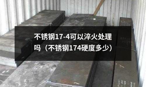 不銹鋼17-4可以淬火處理嗎(不銹鋼174硬度多少)