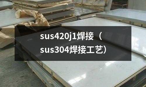 sus420j1焊接(sus304焊接工藝)